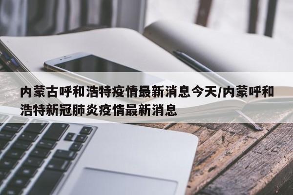 内蒙古呼和浩特疫情最新消息今天/内蒙呼和浩特新冠肺炎疫情最新消息