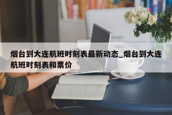 烟台到大连航班时刻表最新动态_烟台到大连航班时刻表和票价