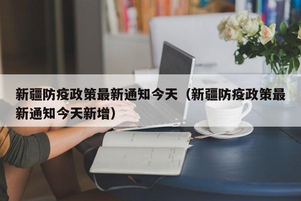 详细阅读:新疆防疫政策最新通知今天(新疆防疫政策最新通知今天新增) 新疆防疫政策最新通知今天(新疆防疫政策最新通知今天新增)