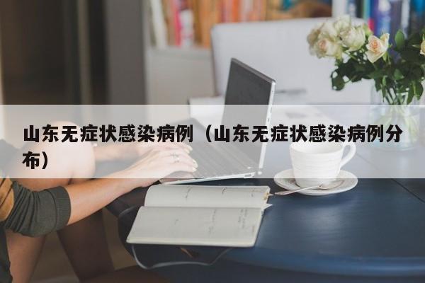 详细阅读:山东无症状感染病例(山东无症状感染病例分布) 山东无症状感染病例(山东无症状感染病例分布)
