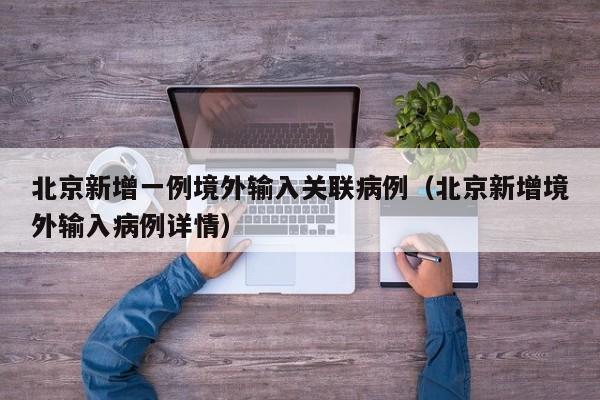 北京新增一例境外输入关联病例(北京新增境外输入病例详情)