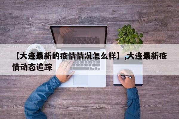 【大连最新的疫情情况怎么样】,大连最新疫情动态追踪