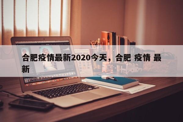 详细阅读:合肥疫情最新2020今天,合肥 疫情 最新 合肥疫情最新2020今天,合肥 疫情 最新
