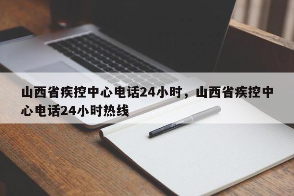 详细阅读:山西省疾控中心电话24小时,山西省疾控中心电话24小时热线 山西省疾控中心电话24小时,山西省疾控中心电话24小时热线