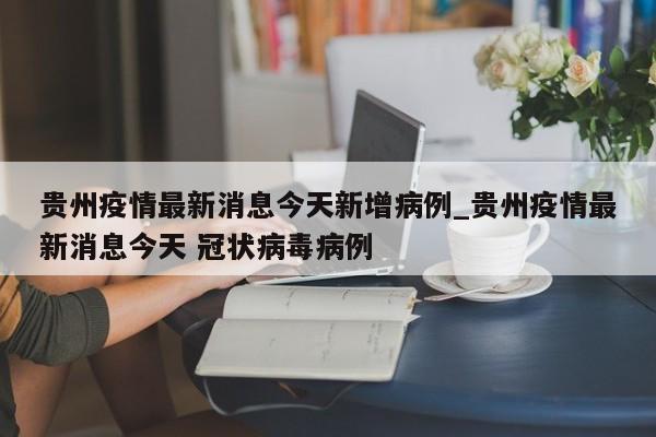 详细阅读:贵州疫情最新消息今天新增病例_贵州疫情最新消息今天 冠状病毒病例 贵州疫情最新消息今天新增病例_贵州疫情最新消息今天 冠状病毒病例