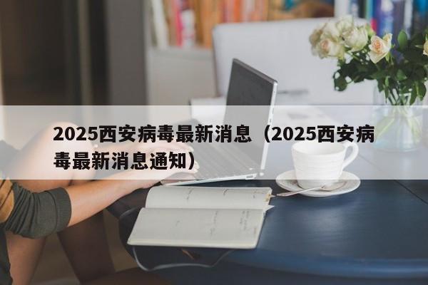 详细阅读:2025西安病毒最新消息(2025西安病毒最新消息通知) 2025西安病毒最新消息(2025西安病毒最新消息通知)