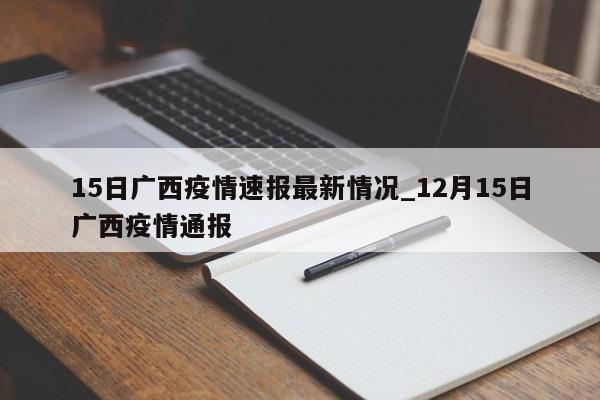 详细阅读:15日广西疫情速报最新情况_12月15日广西疫情通报 15日广西疫情速报最新情况_12月15日广西疫情通报