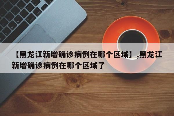 详细阅读:【黑龙江新增确诊病例在哪个区域】,黑龙江新增确诊病例在哪个区域了 【黑龙江新增确诊病例在哪个区域】,黑龙江新增确诊病例在哪个区域了