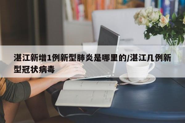 详细阅读:湛江新增1例新型肺炎是哪里的/湛江几例新型冠状病毒 湛江新增1例新型肺炎是哪里的/湛江几例新型冠状病毒