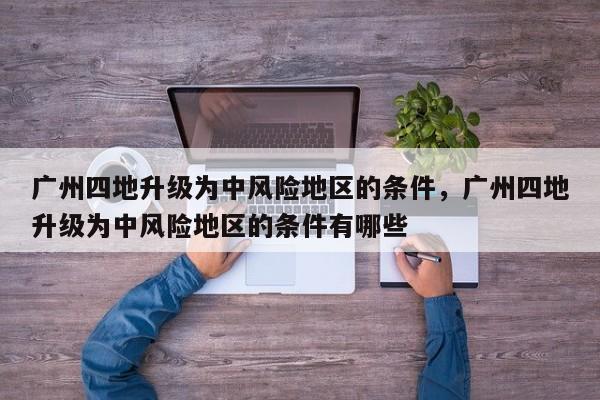 详细阅读:广州四地升级为中风险地区的条件,广州四地升级为中风险地区的条件有哪些 广州四地升级为中风险地区的条件,广州四地升级为中风险地区的条件有哪些