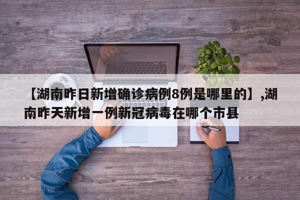 详细阅读:【湖南昨日新增确诊病例8例是哪里的】,湖南昨天新增一例新冠病毒在哪个市县 【湖南昨日新增确诊病例8例是哪里的】,湖南昨天新增一例新冠病毒在哪个市县