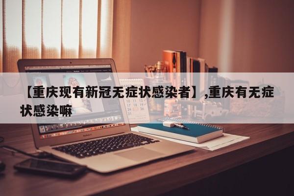 【重庆现有新冠无症状感染者】,重庆有无症状感染嘛