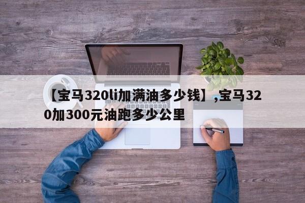 详细阅读:【宝马320li加满油多少钱】,宝马320加300元油跑多少公里 【宝马320li加满油多少钱】,宝马320加300元油跑多少公里