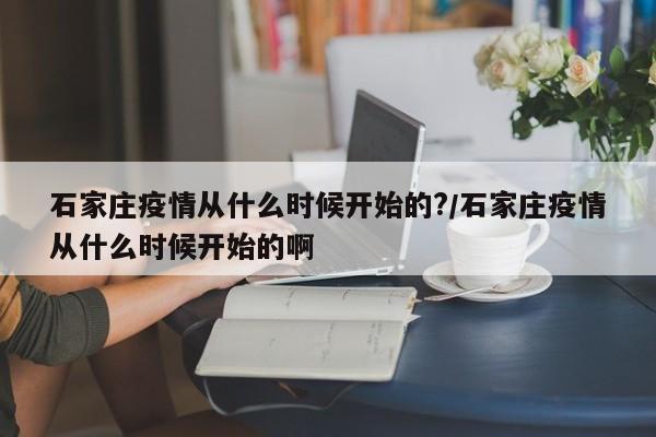 石家庄疫情从什么时候开始的?/石家庄疫情从什么时候开始的啊