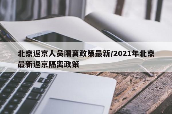 详细阅读:北京返京人员隔离政策最新/2021年北京最新返京隔离政策 北京返京人员隔离政策最新/2021年北京最新返京隔离政策