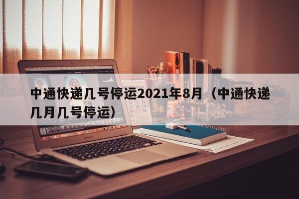中通快递几号停运2021年8月(中通快递几月几号停运)