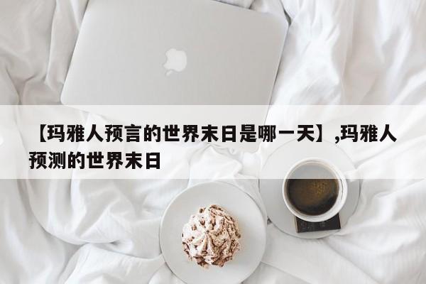 详细阅读:【玛雅人预言的世界末日是哪一天】,玛雅人预测的世界末日 【玛雅人预言的世界末日是哪一天】,玛雅人预测的世界末日