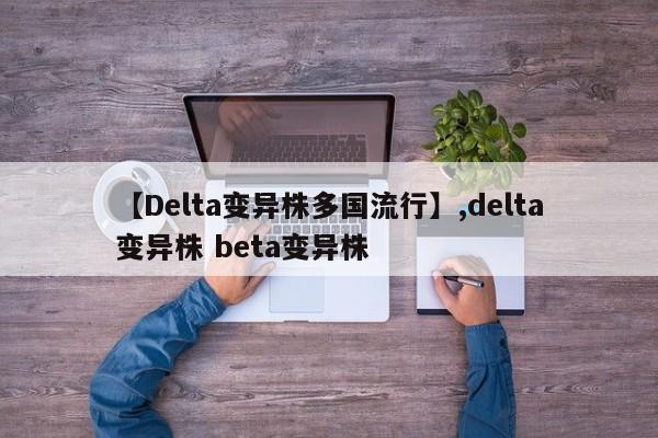 【Delta变异株多国流行】,delta变异株 beta变异株