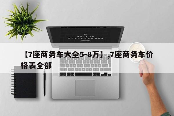 详细阅读:【7座商务车大全5-8万】,7座商务车价格表全部 【7座商务车大全5-8万】,7座商务车价格表全部