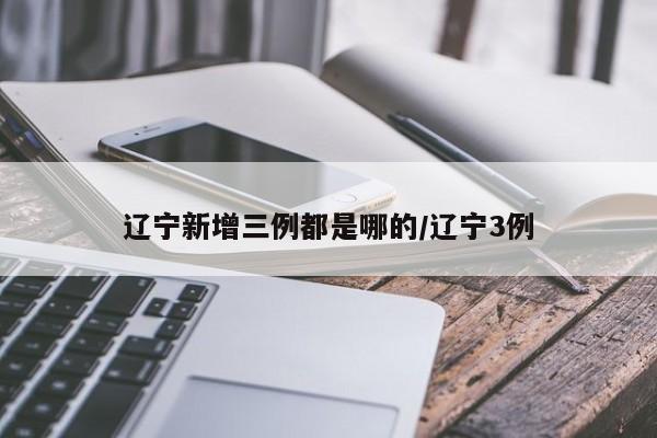 辽宁新增三例都是哪的/辽宁3例