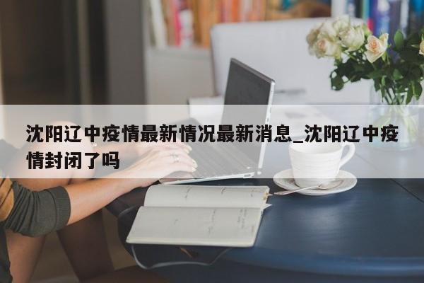 详细阅读:沈阳辽中疫情最新情况最新消息_沈阳辽中疫情封闭了吗 沈阳辽中疫情最新情况最新消息_沈阳辽中疫情封闭了吗