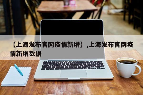 【上海发布官网疫情新增】,上海发布官网疫情新增数据