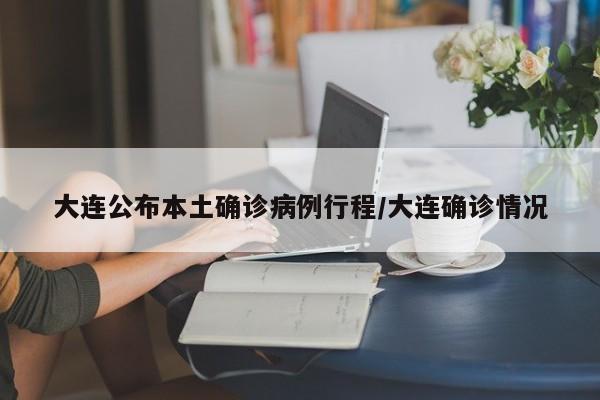 大连公布本土确诊病例行程/大连确诊情况