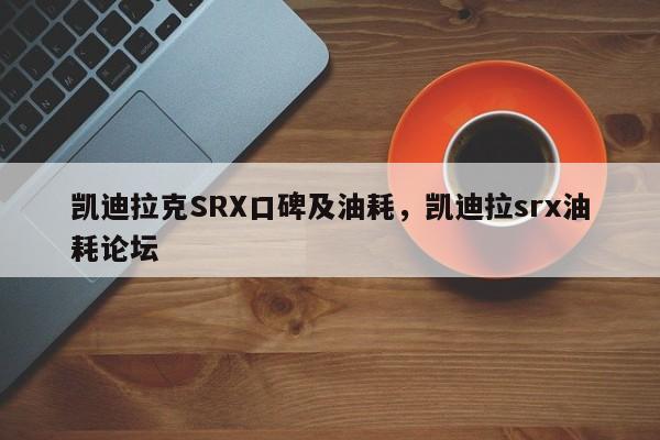 详细阅读:凯迪拉克SRX口碑及油耗,凯迪拉srx油耗论坛 凯迪拉克SRX口碑及油耗,凯迪拉srx油耗论坛