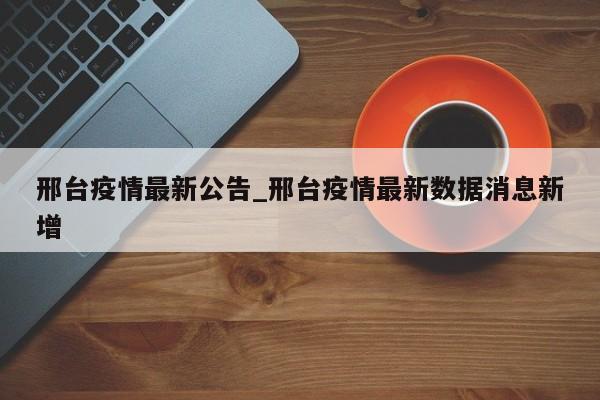 详细阅读:邢台疫情最新公告_邢台疫情最新数据消息新增 邢台疫情最新公告_邢台疫情最新数据消息新增