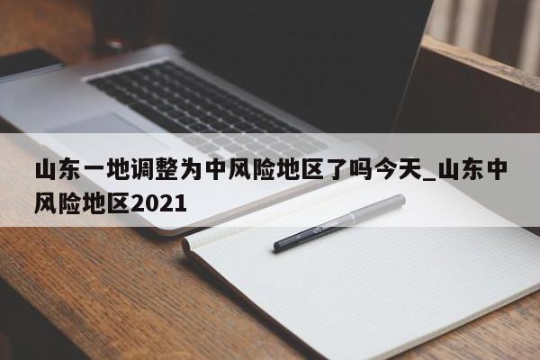 详细阅读:山东一地调整为中风险地区了吗今天_山东中风险地区2021 山东一地调整为中风险地区了吗今天_山东中风险地区2021