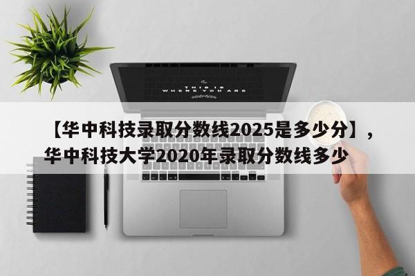 详细阅读:【华中科技录取分数线2025是多少分】,华中科技大学2020年录取分数线多少 【华中科技录取分数线2025是多少分】,华中科技大学2020年录取分数线多少