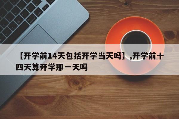 详细阅读:【开学前14天包括开学当天吗】,开学前十四天算开学那一天吗 【开学前14天包括开学当天吗】,开学前十四天算开学那一天吗