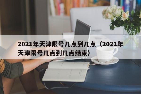 2021年天津限号几点到几点(2021年天津限号几点到几点结束)