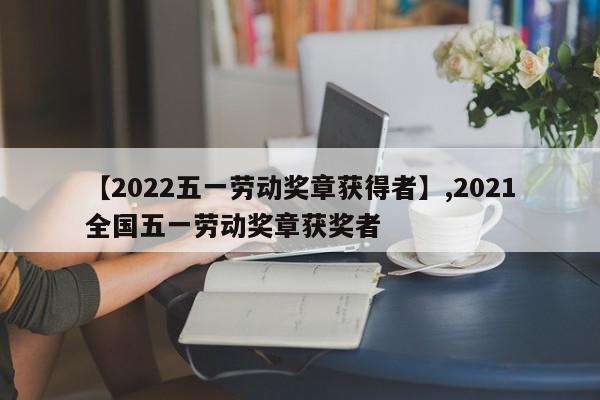 【2022五一劳动奖章获得者】,2021全国五一劳动奖章获奖者