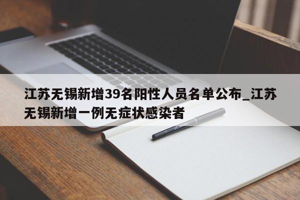 江苏无锡新增39名阳性人员名单公布_江苏无锡新增一例无症状感染者