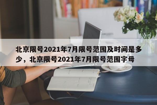 北京限号2021年7月限号范围及时间是多少，北京限号2021年7月限号范围字母