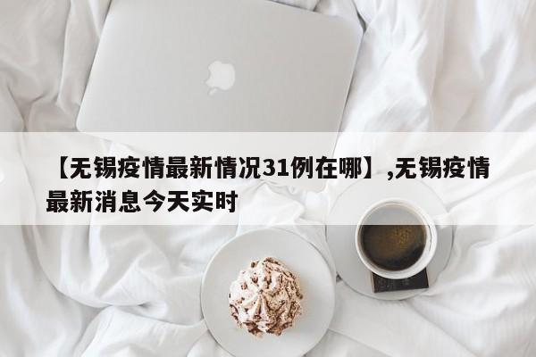 详细阅读:【无锡疫情最新情况31例在哪】,无锡疫情最新消息今天实时 【无锡疫情最新情况31例在哪】,无锡疫情最新消息今天实时
