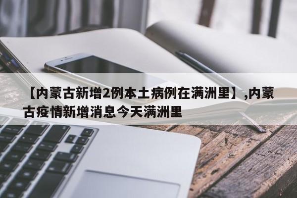 详细阅读:【内蒙古新增2例本土病例在满洲里】,内蒙古疫情新增消息今天满洲里 【内蒙古新增2例本土病例在满洲里】,内蒙古疫情新增消息今天满洲里