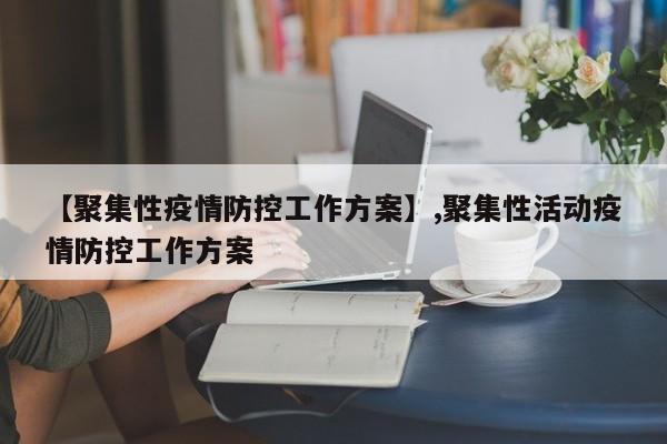 详细阅读:【聚集性疫情防控工作方案】,聚集性活动疫情防控工作方案 【聚集性疫情防控工作方案】,聚集性活动疫情防控工作方案