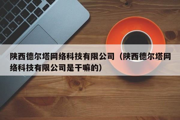 陕西德尔塔网络科技有限公司(陕西德尔塔网络科技有限公司是干嘛的)