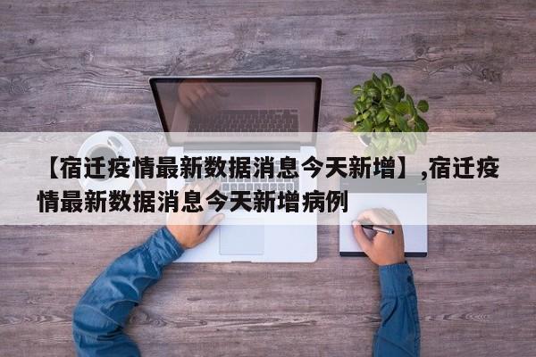 详细阅读:【宿迁疫情最新数据消息今天新增】,宿迁疫情最新数据消息今天新增病例 【宿迁疫情最新数据消息今天新增】,宿迁疫情最新数据消息今天新增病例