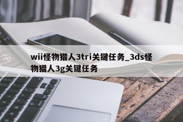 详细阅读:wii怪物猎人3tri关键任务_3ds怪物猎人3g关键任务 wii怪物猎人3tri关键任务_3ds怪物猎人3g关键任务