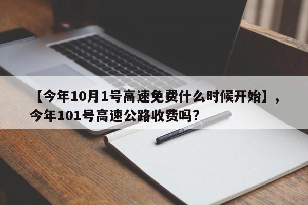 详细阅读:【今年10月1号高速免费什么时候开始】,今年101号高速公路收费吗? 【今年10月1号高速免费什么时候开始】,今年101号高速公路收费吗?