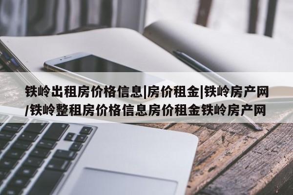 铁岭出租房价格信息|房价租金|铁岭房产网/铁岭整租房价格信息房价租金铁岭房产网