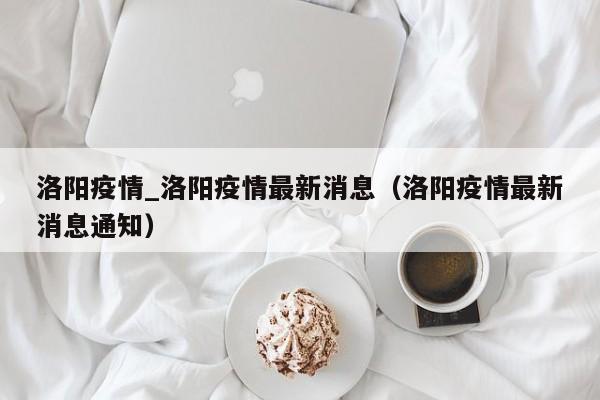 洛阳疫情_洛阳疫情最新消息（洛阳疫情最新消息通知）