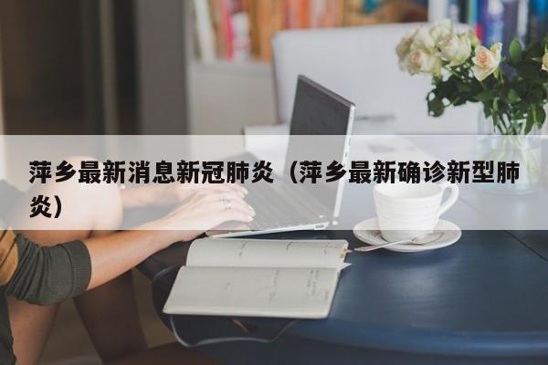 详细阅读:萍乡最新消息新冠肺炎(萍乡最新确诊新型肺炎) 萍乡最新消息新冠肺炎(萍乡最新确诊新型肺炎)