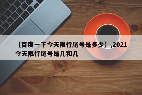 【百度一下今天限行尾号是多少】,2021今天限行尾号是几和几