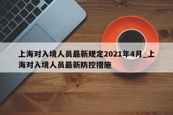 详细阅读:上海对入境人员最新规定2021年4月_上海对入境人员最新防控措施 上海对入境人员最新规定2021年4月_上海对入境人员最新防控措施