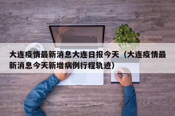 详细阅读:大连疫情最新消息大连日报今天(大连疫情最新消息今天新增病例行程轨迹) 大连疫情最新消息大连日报今天(大连疫情最新消息今天新增病例行程轨迹)