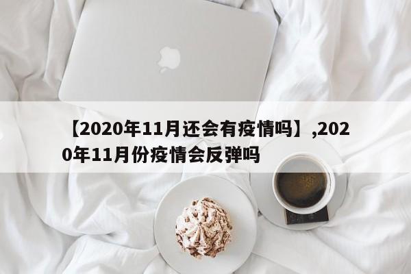 详细阅读:【2020年11月还会有疫情吗】,2020年11月份疫情会反弹吗 【2020年11月还会有疫情吗】,2020年11月份疫情会反弹吗